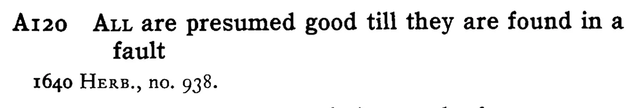 ALL are presumed good till they are found in a fault - a scanned entry from Tilley's 1950 Dictionary of Proverbs.