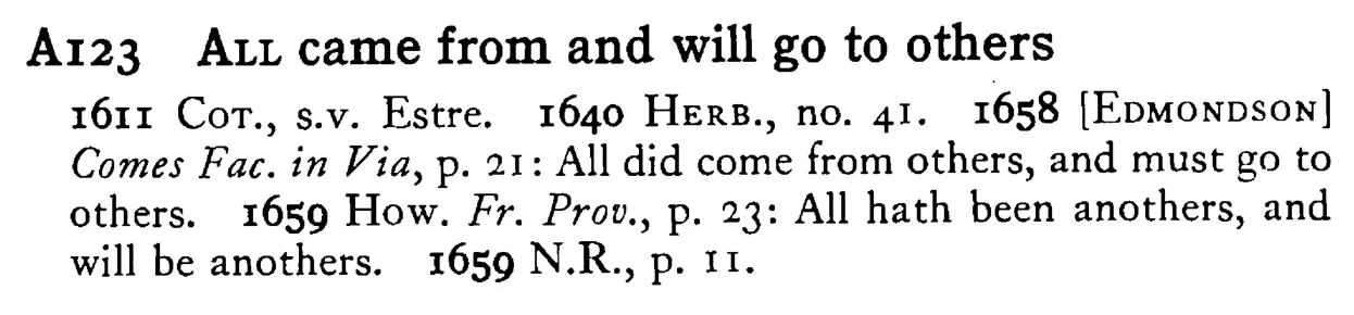ALL came from and will go to others - a scanned entry from Tilley's 1950 Dictionary of Proverbs.