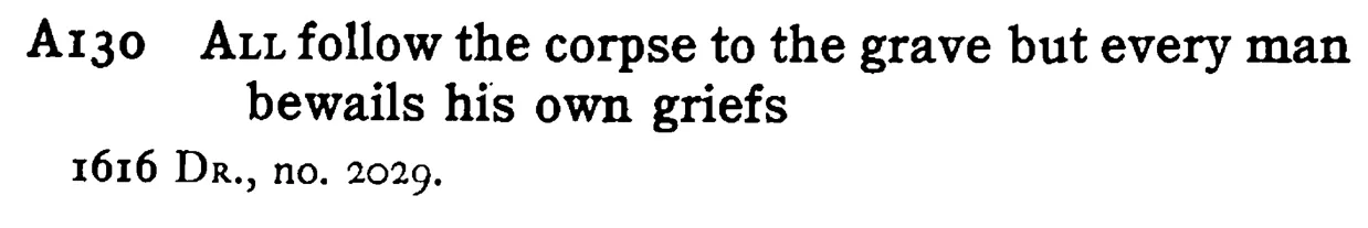 ALL follow the corpse to the grave but every man bewails his own griefs - a scanned entry from Tilley's 1950 Dictionary of Proverbs.