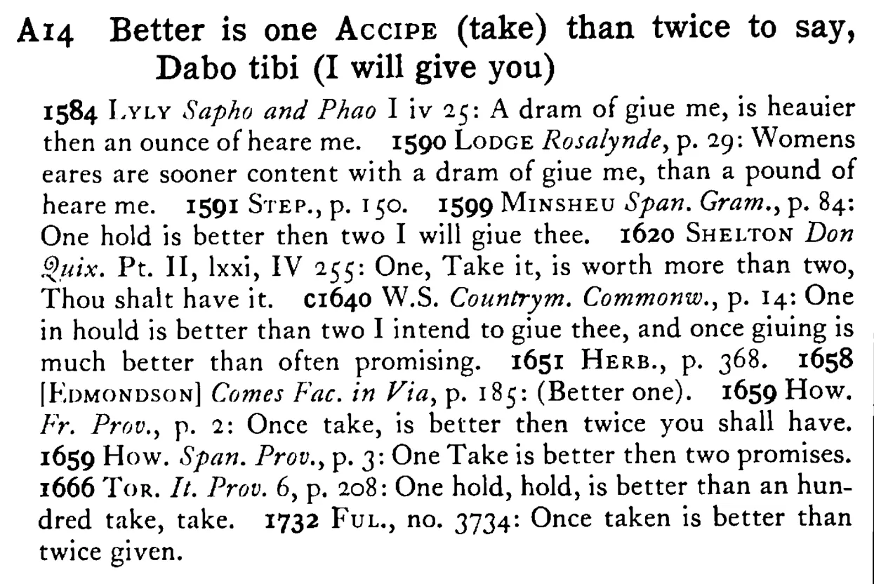 Better is one ACCIPE (take) than twice to say, Dabo tibi (I will give you) - a scanned entry from Tilley's 1950 Dictionary of Proverbs.