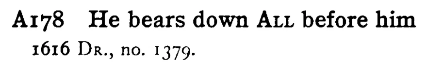 He bears down ALL before him - a scanned entry from Tilley's 1950 Dictionary of Proverbs.