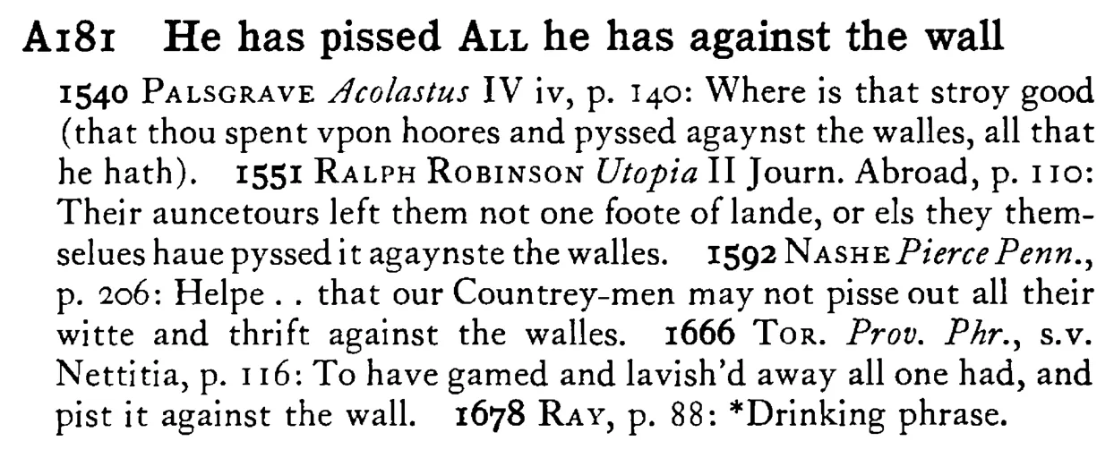He has pissed ALL he has against the wall - a scanned entry from Tilley's 1950 Dictionary of Proverbs.