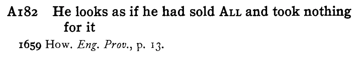 He looks as if he had sold ALL and took nothing for it - a scanned entry from Tilley's 1950 Dictionary of Proverbs.