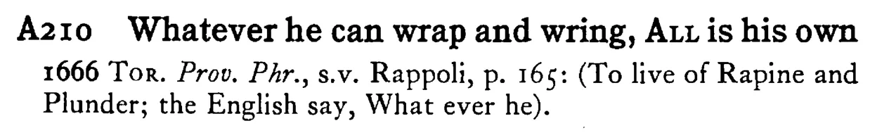 Whatever he can wrap and wring, ALL is his own - a scanned entry from Tilley's 1950 Dictionary of Proverbs.