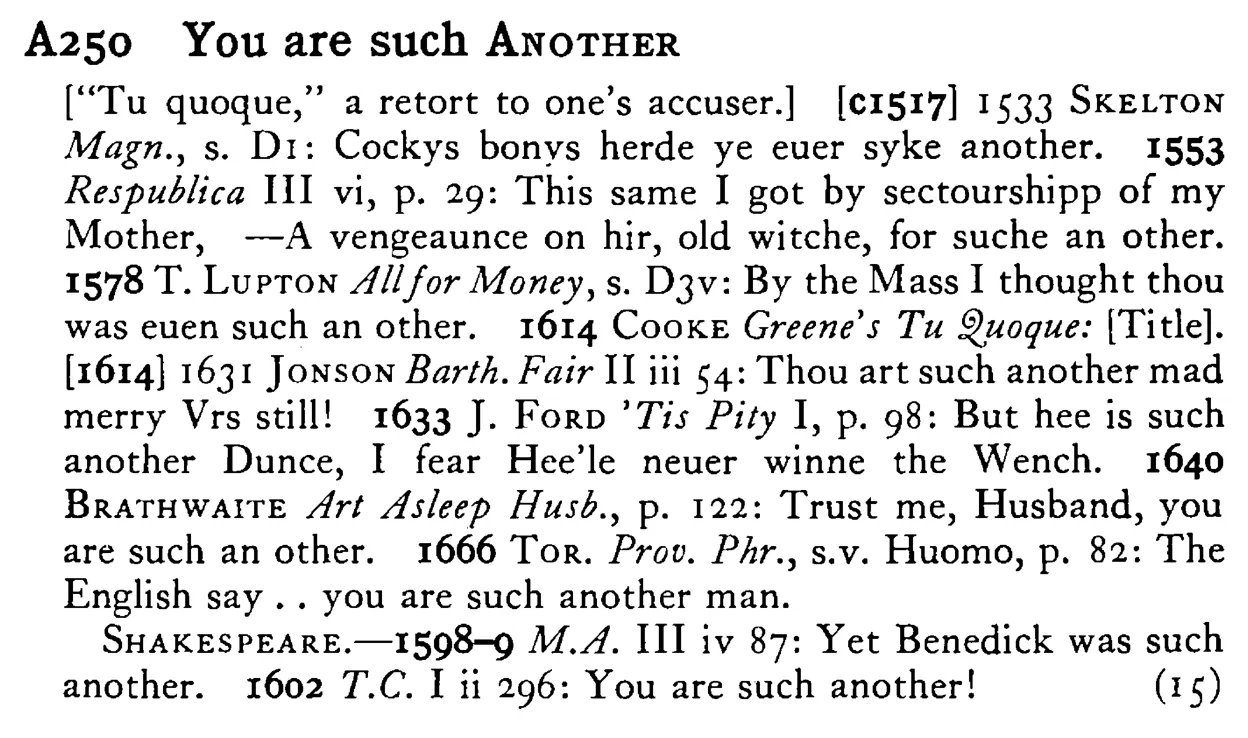 You are such ANOTHER - a scanned entry from Tilley's 1950 Dictionary of Proverbs.