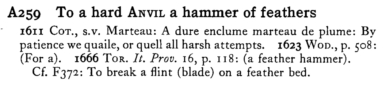 To a hard ANVIL a hammer of feathers - a scanned entry from Tilley's 1950 Dictionary of Proverbs.