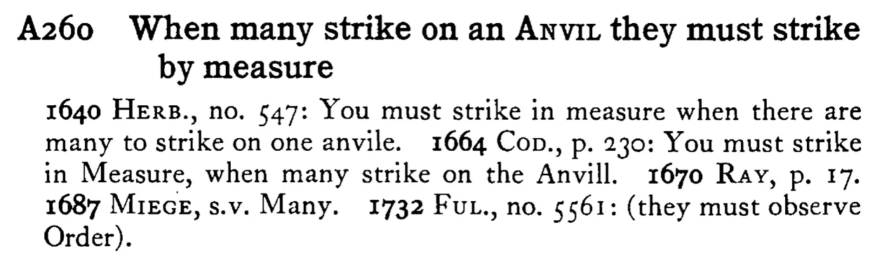 When many strike on an ANVIL they must strike by measure - a scanned entry from Tilley's 1950 Dictionary of Proverbs.