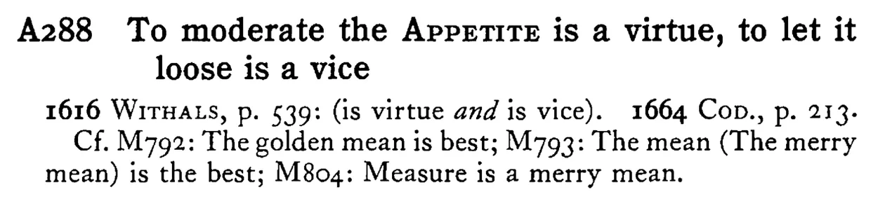 To moderate the APPETITE is a virtue, to let it loose is a vice - a scanned entry from Tilley's 1950 Dictionary of Proverbs.