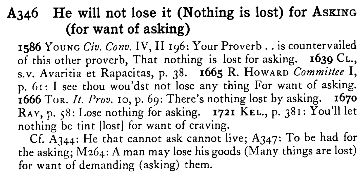 He will not lose it (Nothing is lost) for ASKING (for want of asking) - a scanned entry from Tilley's 1950 Dictionary of Proverbs.