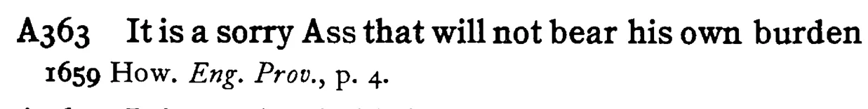 It is a sorry ASS that will not bear his own burden - a scanned entry from Tilley's 1950 Dictionary of Proverbs.