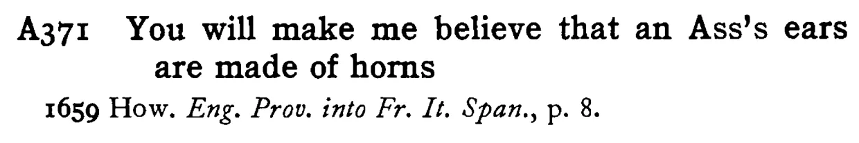 You will make me believe that an ASS's ears are made of horns - a scanned entry from Tilley's 1950 Dictionary of Proverbs.