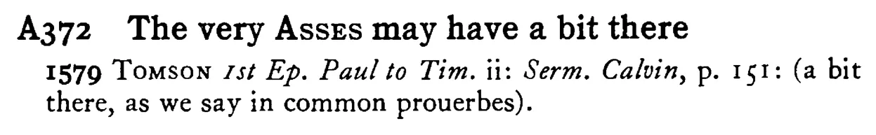 The very ASSES may have a bit there - a scanned entry from Tilley's 1950 Dictionary of Proverbs.