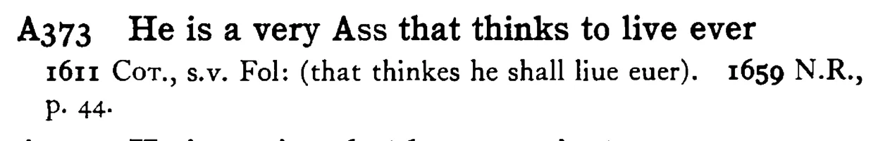 He is a very ASS that thinks to live ever - a scanned entry from Tilley's 1950 Dictionary of Proverbs.