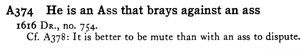He is an ASS that brays against an ass - a scanned entry from Tilley's 1950 Dictionary of Proverbs.