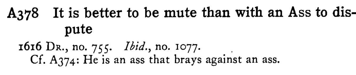 It is better to be mute than with an ASS to dispute - a scanned entry from Tilley's 1950 Dictionary of Proverbs.