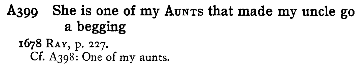 She is one of my AUNTS that made my uncle go a begging - a scanned entry from Tilley's 1950 Dictionary of Proverbs.