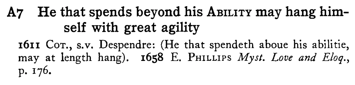 He that spends beyond his ABILITY may hang himself with great agility - a scanned entry from Tilley's 1950 Dictionary of Proverbs.