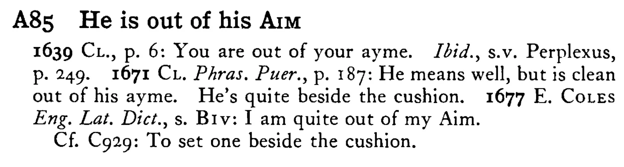 He is out of his AIM - a scanned entry from Tilley's 1950 Dictionary of Proverbs.