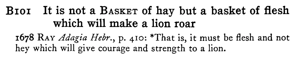 It is not a BASKET of hay but a basket of flesh which will make a lion roar - a scanned entry from Tilley's 1950 Dictionary of Proverbs.