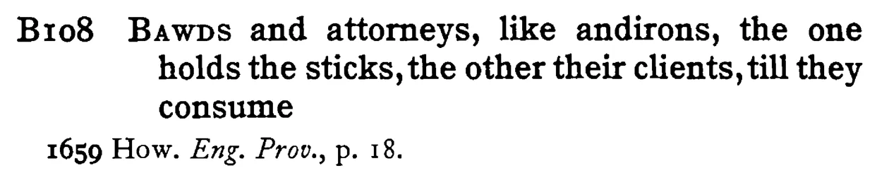BAWDS and attorneys, like andirons, the one holds the sticks, the other their clients, till they consume - a scanned entry from Tilley's 1950 Dictionary of Proverbs.