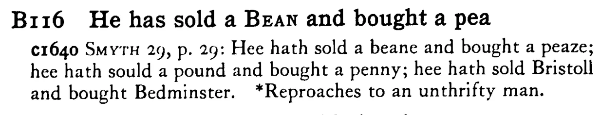 He has sold a BEAN and bought a pea - a scanned entry from Tilley's 1950 Dictionary of Proverbs.