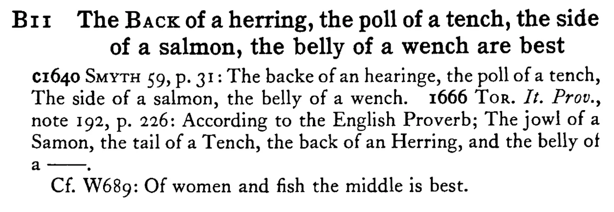The BACK of a herring, the poll of a tench, the side of a salmon, the belly of a wench are best - a scanned entry from Tilley's 1950 Dictionary of Proverbs.