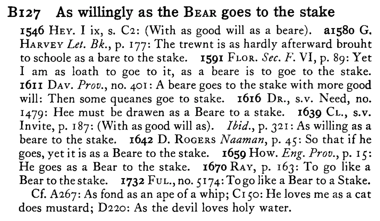 As willingly as the BEAR goes to the stake - a scanned entry from Tilley's 1950 Dictionary of Proverbs.