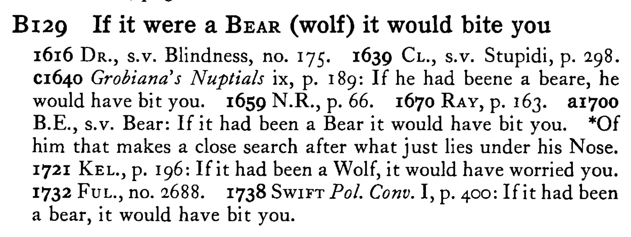 If it were a BEAR (wolf) it would bite you - a scanned entry from Tilley's 1950 Dictionary of Proverbs.