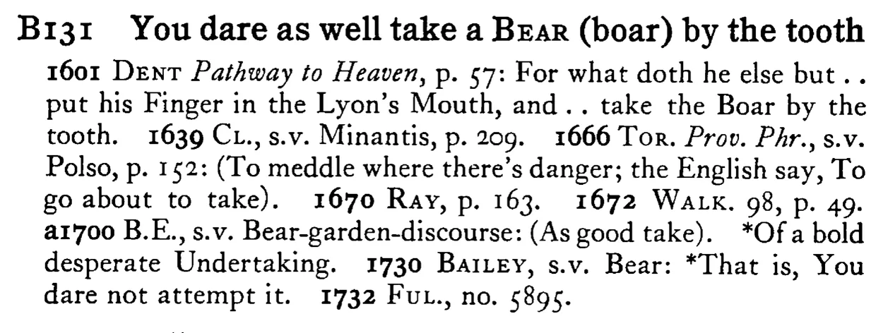 You dare as well take a BEAR (boar) by the tooth - a scanned entry from Tilley's 1950 Dictionary of Proverbs.