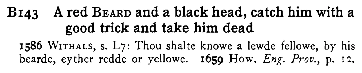 A red BEARD and a black head, catch him with a good trick and take him dead - a scanned entry from Tilley's 1950 Dictionary of Proverbs.