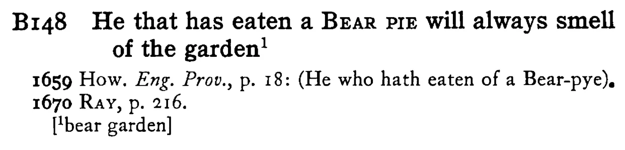 He that has eaten a BEAR PIE will always smell of the garden¹ - a scanned entry from Tilley's 1950 Dictionary of Proverbs.