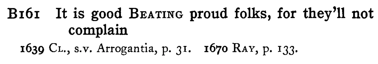 It is good BEATING proud folks, for they'll not complain - a scanned entry from Tilley's 1950 Dictionary of Proverbs.