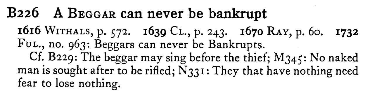 A BEGGAR can never be bankrupt - a scanned entry from Tilley's 1950 Dictionary of Proverbs.