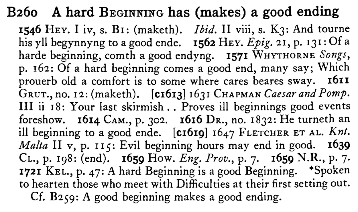 A hard BEGINNING has (makes) a good ending - a scanned entry from Tilley's 1950 Dictionary of Proverbs.