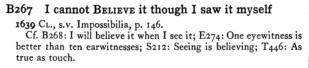 I cannot BELIEVE it though I saw it myself - a scanned entry from Tilley's 1950 Dictionary of Proverbs.