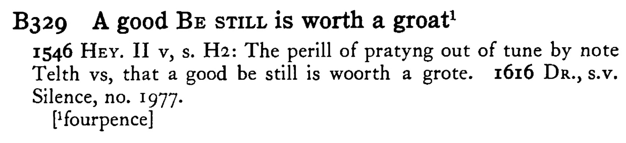 A good BE STILL is worth a groat¹ - a scanned entry from Tilley's 1950 Dictionary of Proverbs.