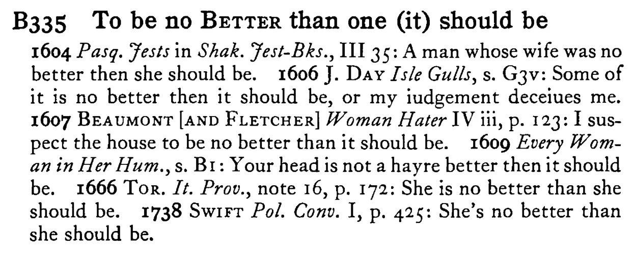 To be no BETTER than one (it) should be - a scanned entry from Tilley's 1950 Dictionary of Proverbs.