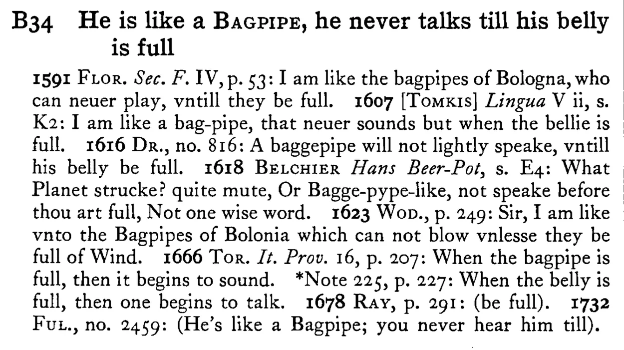 He is like a BAGPIPE, he never talks till his belly is full - a scanned entry from Tilley's 1950 Dictionary of Proverbs.