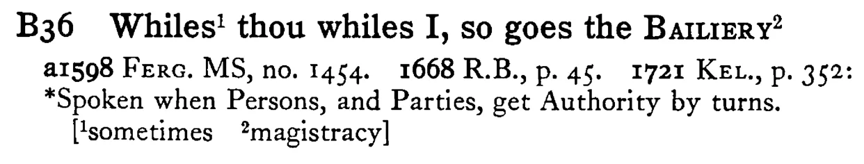 Whiles¹ thou whiles I, so goes the BAILIERY² - a scanned entry from Tilley's 1950 Dictionary of Proverbs.