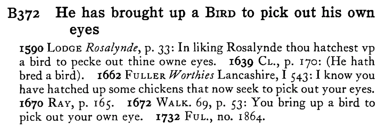 He has brought up a BIRD to pick out his own eyes - a scanned entry from Tilley's 1950 Dictionary of Proverbs.
