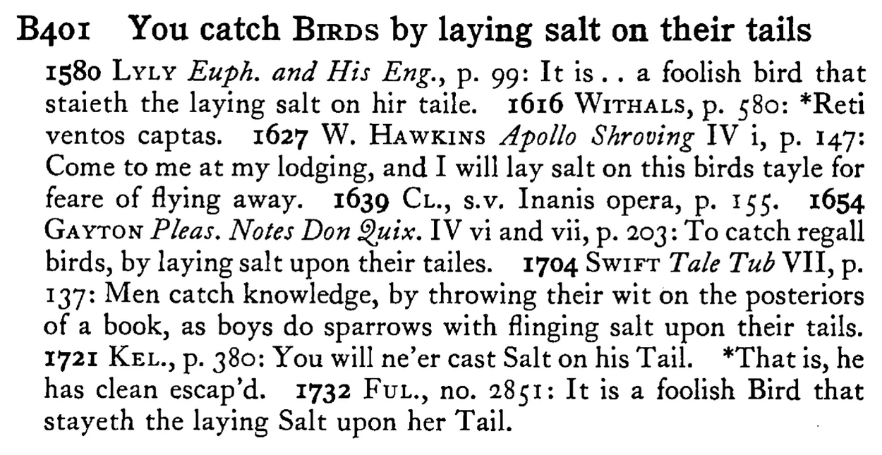 You catch BIRDS by laying salt on their tails - a scanned entry from Tilley's 1950 Dictionary of Proverbs.