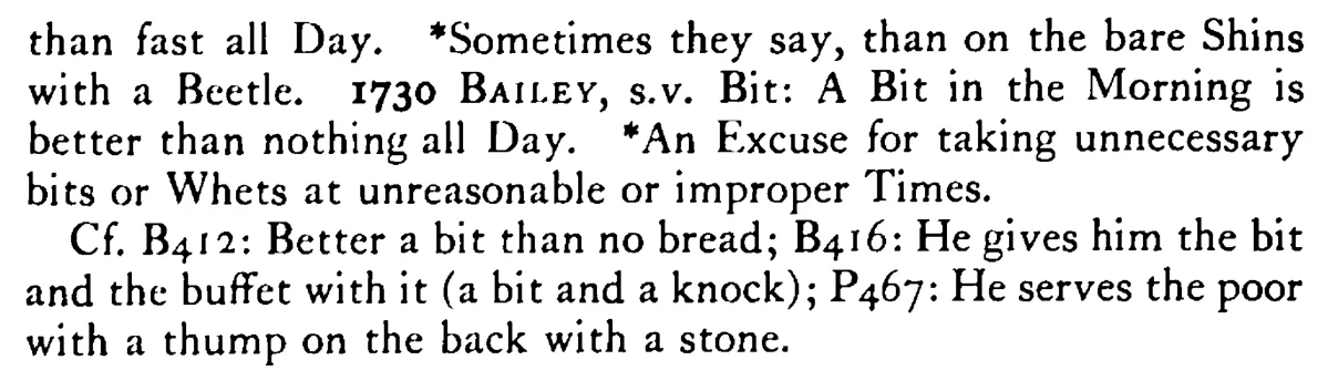 A BIT in the morning is better than nothing all day or than a thump on the back with a stone - a scanned entry from Tilley's 1950 Dictionary of Proverbs. (continuation)