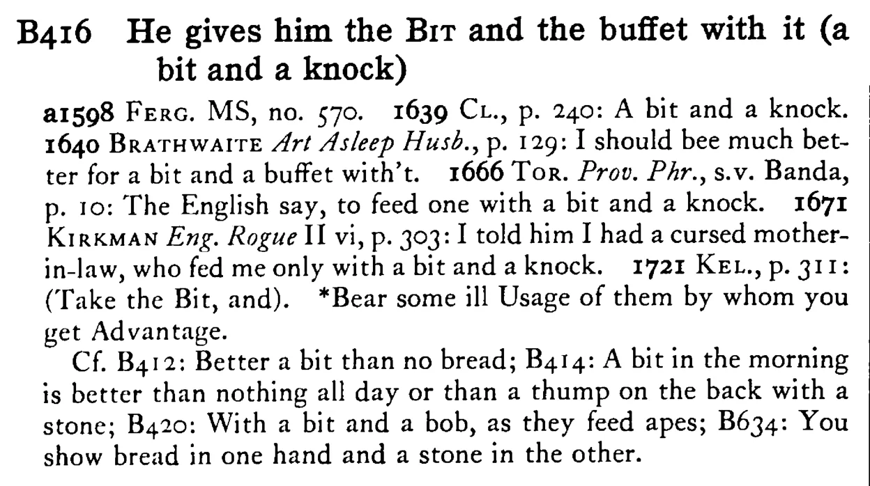 He gives him the BIT and the buffet with it (a bit and a knock) - a scanned entry from Tilley's 1950 Dictionary of Proverbs.