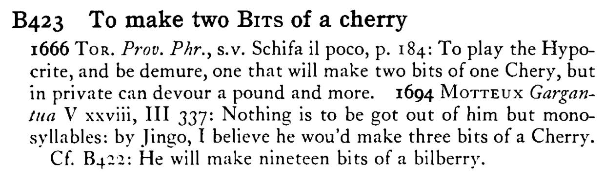 To make two BITS of a cherry - a scanned entry from Tilley's 1950 Dictionary of Proverbs.
