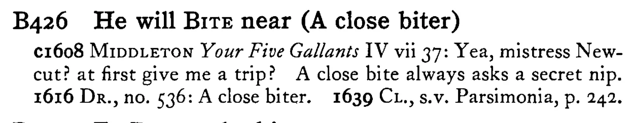 He will BITE near (A close biter) - a scanned entry from Tilley's 1950 Dictionary of Proverbs.