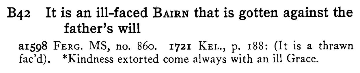 It is an ill-faced BAIRN that is gotten against the father's will - a scanned entry from Tilley's 1950 Dictionary of Proverbs.