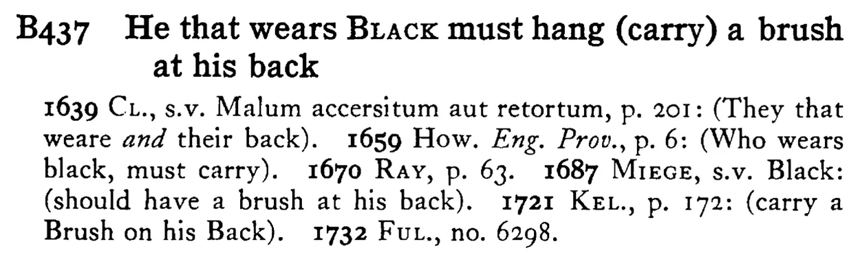 He that wears BLACK must hang (carry) a brush at his back - a scanned entry from Tilley's 1950 Dictionary of Proverbs.
