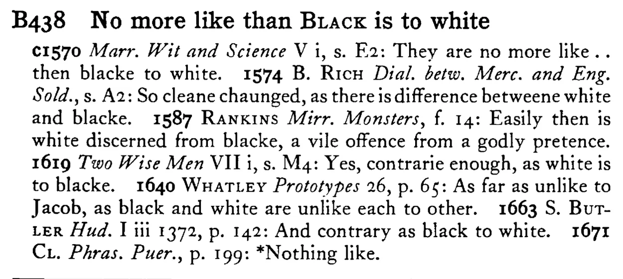 No more like than BLACK is to white - a scanned entry from Tilley's 1950 Dictionary of Proverbs.