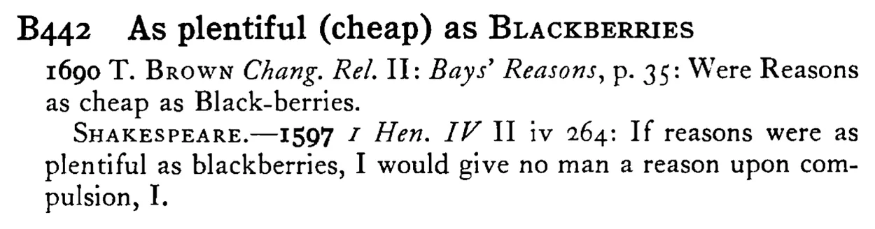 As plentiful (cheap) as BLACKBERRIES - a scanned entry from Tilley's 1950 Dictionary of Proverbs.