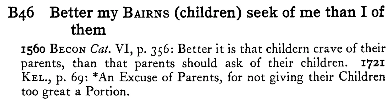 Better my BAIRNS (children) seek of me than I of them - a scanned entry from Tilley's 1950 Dictionary of Proverbs.